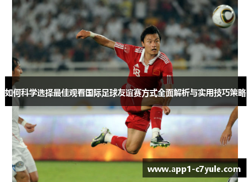 如何科学选择最佳观看国际足球友谊赛方式全面解析与实用技巧策略