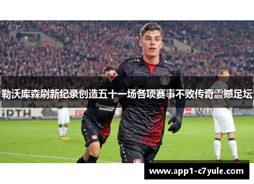 勒沃库森刷新纪录创造五十一场各项赛事不败传奇震撼足坛