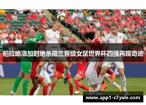 帕拉略洛加时绝杀荷兰晋级女足世界杯四强再现奇迹