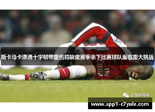 斯卡马卡遭遇十字韧带重伤将缺席赛季余下比赛球队面临重大挑战