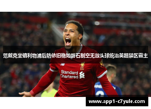 范戴克坐镇利物浦后防依旧稳如磐石制空无敌头球统治英超禁区霸主