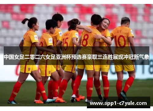 中国女足二零二六女足亚洲杯预选赛豪取三连胜展现冲冠新气象