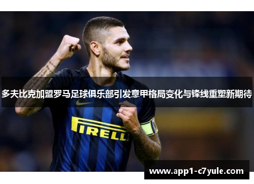 多夫比克加盟罗马足球俱乐部引发意甲格局变化与锋线重塑新期待