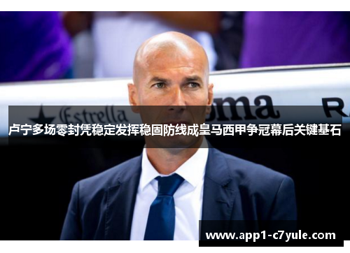 卢宁多场零封凭稳定发挥稳固防线成皇马西甲争冠幕后关键基石