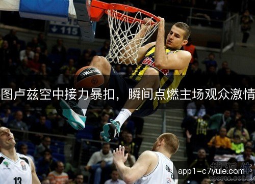 图卢兹空中接力暴扣，瞬间点燃主场观众激情